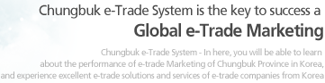 Chungbuk e-Trade System - In here, you will be able to learn about the performance of e-trade Marketing of Chungbuk Province in Korea, and experience excellent e-trade solutions and services of e-trade companies from Korea